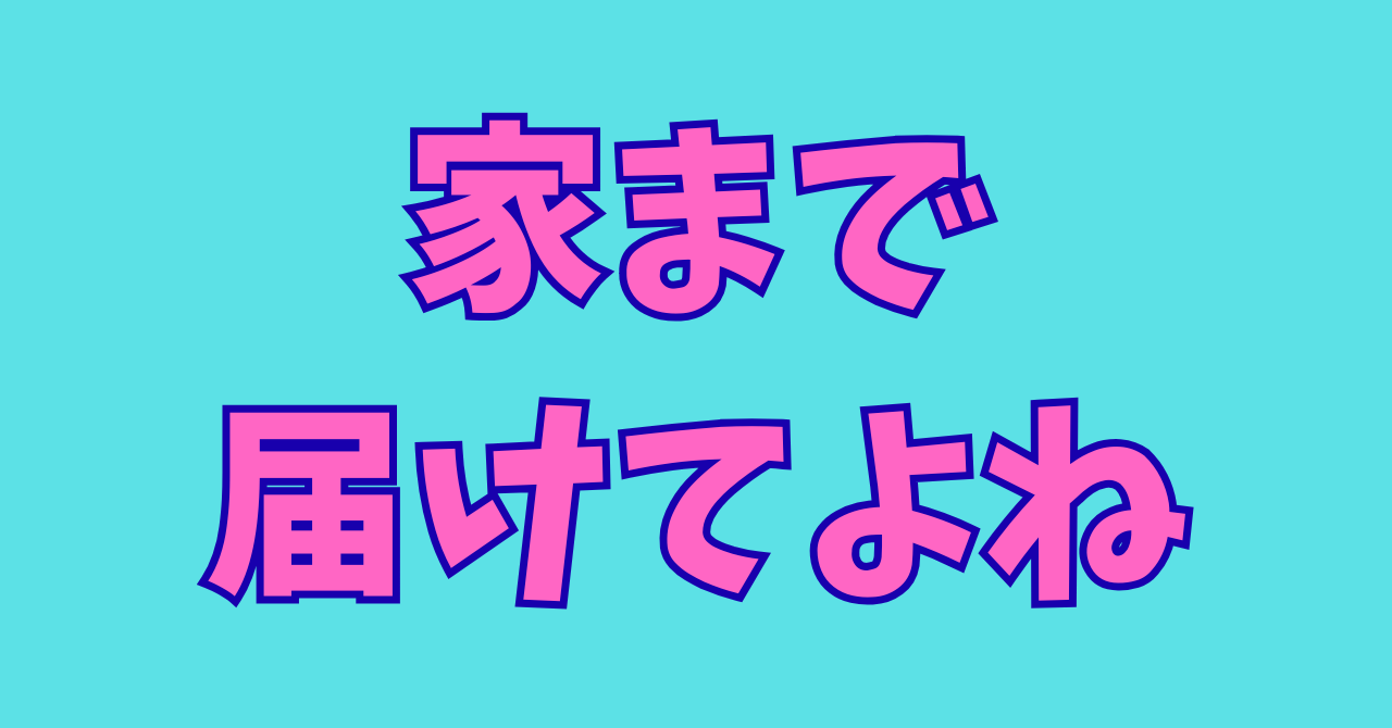 「あなたの家までお届けします」はサイコー!